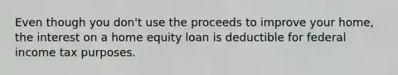 Even though you don't use the proceeds to improve your home, the interest on a home equity loan is deductible for federal income tax purposes.