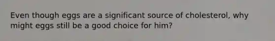 Even though eggs are a significant source of cholesterol, why might eggs still be a good choice for him?