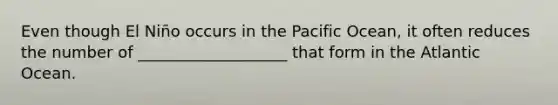 Even though El Niño occurs in the Pacific Ocean, it often reduces the number of ___________________ that form in the Atlantic Ocean.