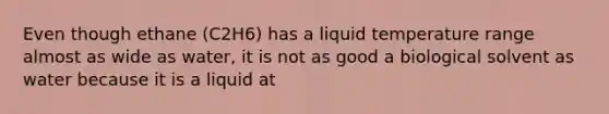 Even though ethane (C2H6) has a liquid temperature range almost as wide as water, it is not as good a biological solvent as water because it is a liquid at