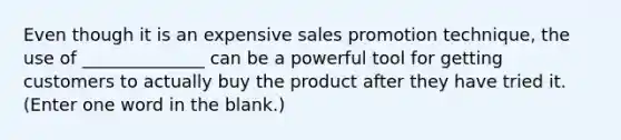 Even though it is an expensive sales promotion technique, the use of ______________ can be a powerful tool for getting customers to actually buy the product after they have tried it. (Enter one word in the blank.)