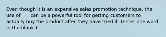 Even though it is an expensive sales promotion technique, the use of ___ can be a powerful tool for getting customers to actually buy the product after they have tried it. (Enter one word in the blank.)