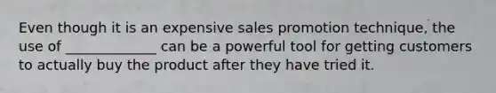 Even though it is an expensive sales promotion technique, the use of _____________ can be a powerful tool for getting customers to actually buy the product after they have tried it.