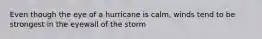 Even though the eye of a hurricane is calm, winds tend to be strongest in the eyewall of the storm