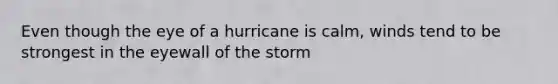 Even though the eye of a hurricane is calm, winds tend to be strongest in the eyewall of the storm