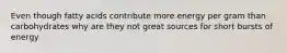 Even though fatty acids contribute more energy per gram than carbohydrates why are they not great sources for short bursts of energy