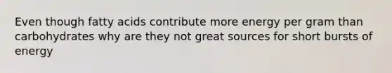 Even though fatty acids contribute more energy per gram than carbohydrates why are they not great sources for short bursts of energy