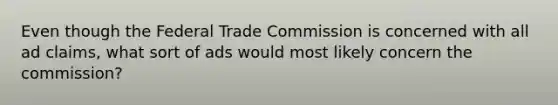 Even though the Federal Trade Commission is concerned with all ad claims, what sort of ads would most likely concern the commission?