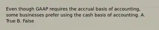 Even though GAAP requires the accrual basis of accounting, some businesses prefer using the cash basis of accounting. A. True B. False