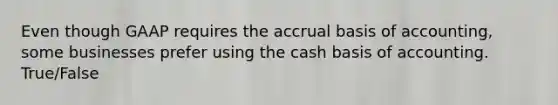 Even though GAAP requires the accrual basis of accounting, some businesses prefer using the cash basis of accounting. True/False