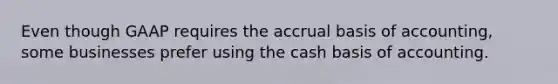 Even though GAAP requires the accrual basis of accounting, some businesses prefer using the cash basis of accounting.