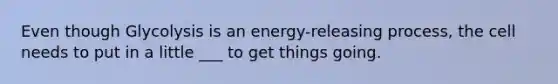 Even though Glycolysis is an energy-releasing process, the cell needs to put in a little ___ to get things going.