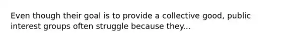 Even though their goal is to provide a collective good, public interest groups often struggle because they...