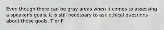 Even though there can be gray areas when it comes to assessing a speaker's goals, it is still necessary to ask ethical questions about those goals. T or F