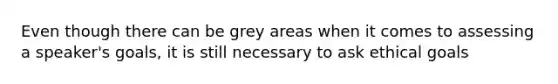 Even though there can be grey areas when it comes to assessing a speaker's goals, it is still necessary to ask ethical goals