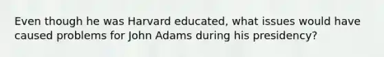 Even though he was Harvard educated, what issues would have caused problems for John Adams during his presidency?