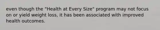 even though the "Health at Every Size" program may not focus on or yield weight loss, it has been associated with improved health outcomes.