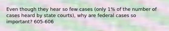 Even though they hear so few cases (only 1% of the number of cases heard by state courts), why are federal cases so important? 605-606