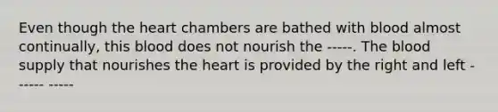 Even though the heart chambers are bathed with blood almost continually, this blood does not nourish the -----. The blood supply that nourishes the heart is provided by the right and left ------ -----