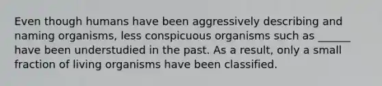 Even though humans have been aggressively describing and naming organisms, less conspicuous organisms such as ______ have been understudied in the past. As a result, only a small fraction of living organisms have been classified.