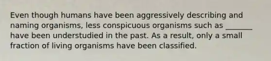Even though humans have been aggressively describing and naming organisms, less conspicuous organisms such as _______ have been understudied in the past. As a result, only a small fraction of living organisms have been classified.