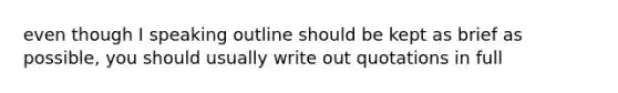 even though I speaking outline should be kept as brief as possible, you should usually write out quotations in full