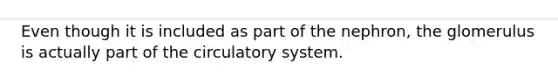 Even though it is included as part of the nephron, the glomerulus is actually part of the circulatory system.