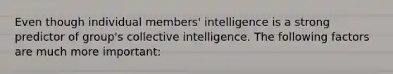 Even though individual members' intelligence is a strong predictor of group's collective intelligence. The following factors are much more important: