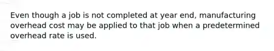 Even though a job is not completed at year end, manufacturing overhead cost may be applied to that job when a predetermined overhead rate is used.