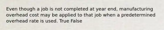 Even though a job is not completed at year end, manufacturing overhead cost may be applied to that job when a predetermined overhead rate is used. True False