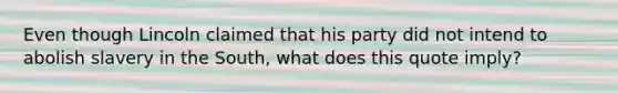 Even though Lincoln claimed that his party did not intend to abolish slavery in the South, what does this quote imply?