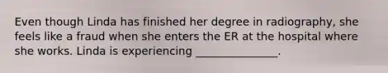 Even though Linda has finished her degree in radiography, she feels like a fraud when she enters the ER at the hospital where she works. Linda is experiencing _______________.