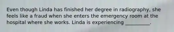 Even though Linda has finished her degree in radiography, she feels like a fraud when she enters the emergency room at the hospital where she works. Linda is experiencing __________.