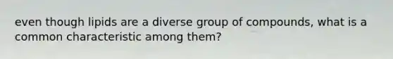 even though lipids are a diverse group of compounds, what is a common characteristic among them?