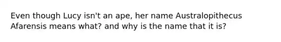 Even though Lucy isn't an ape, her name Australopithecus Afarensis means what? and why is the name that it is?