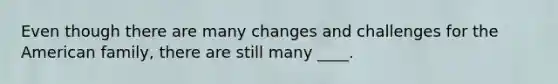 Even though there are many changes and challenges for the American family, there are still many ____.