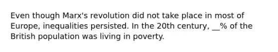 Even though Marx's revolution did not take place in most of Europe, inequalities persisted. In the 20th century, __% of the British population was living in poverty.