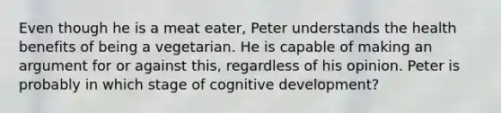 Even though he is a meat eater, Peter understands the health benefits of being a vegetarian. He is capable of making an argument for or against this, regardless of his opinion. Peter is probably in which stage of cognitive development?