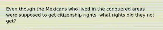 Even though the Mexicans who lived in the conquered areas were supposed to get citizenship rights, what rights did they not get?