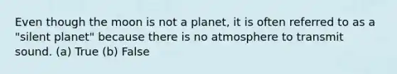 Even though the moon is not a planet, it is often referred to as a "silent planet" because there is no atmosphere to transmit sound. (a) True (b) False