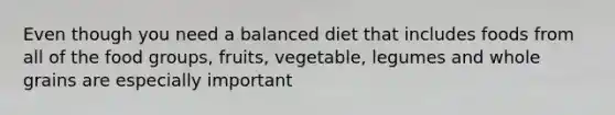 Even though you need a balanced diet that includes foods from all of the food groups, fruits, vegetable, legumes and whole grains are especially important