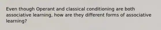 Even though Operant and classical conditioning are both associative learning, how are they different forms of associative learning?