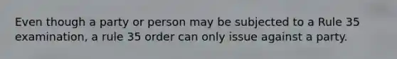 Even though a party or person may be subjected to a Rule 35 examination, a rule 35 order can only issue against a party.