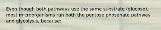 Even though both pathways use the same substrate (glucose), most microorganisms run both the pentose phosphate pathway and glycolysis, because: