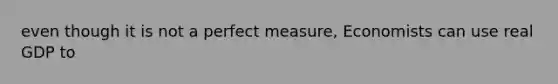 even though it is not a perfect measure, Economists can use real GDP to