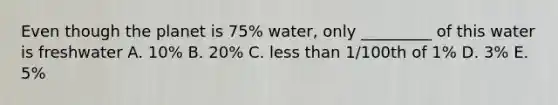 Even though the planet is 75% water, only _________ of this water is freshwater A. 10% B. 20% C. less than 1/100th of 1% D. 3% E. 5%