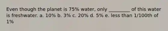 Even though the planet is 75% water, only _________ of this water is freshwater. a. 10% b. 3% c. 20% d. 5% e. less than 1/100th of 1%