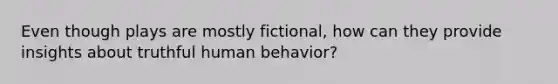 Even though plays are mostly fictional, how can they provide insights about truthful human behavior?