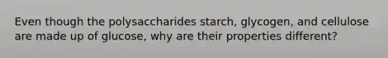 Even though the polysaccharides starch, glycogen, and cellulose are made up of glucose, why are their properties different?