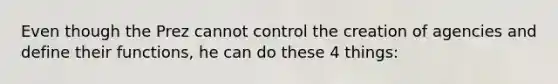 Even though the Prez cannot control the creation of agencies and define their functions, he can do these 4 things: